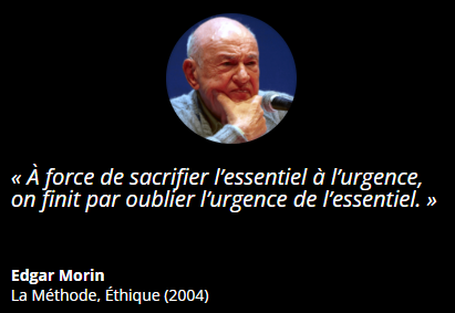 « À force de sacrifier l’essentiel à l’urgence, on finit par oublier l’urgence de l’essentiel. » Edgar Morin La Méthode, Éthique (2004)